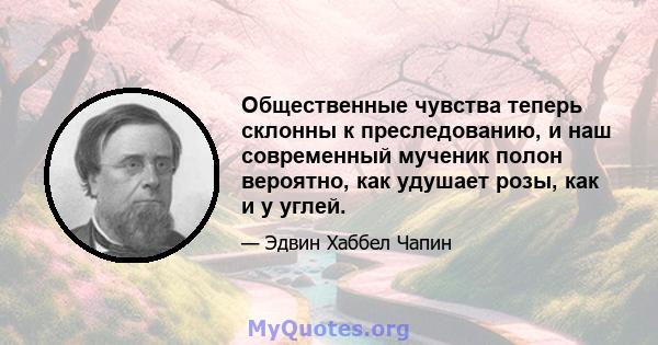 Общественные чувства теперь склонны к преследованию, и наш современный мученик полон вероятно, как удушает розы, как и у углей.