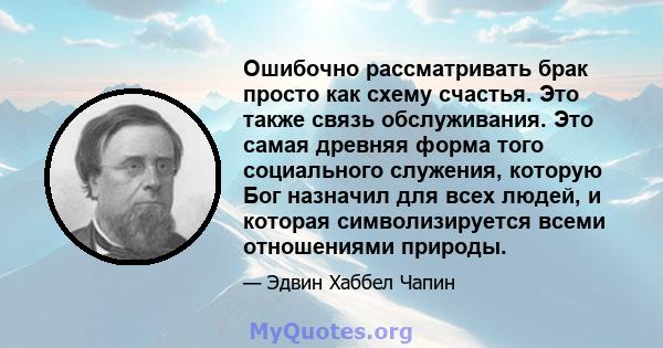 Ошибочно рассматривать брак просто как схему счастья. Это также связь обслуживания. Это самая древняя форма того социального служения, которую Бог назначил для всех людей, и которая символизируется всеми отношениями