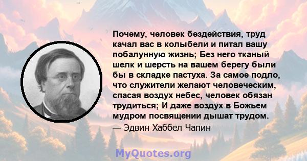 Почему, человек бездействия, труд качал вас в колыбели и питал вашу побалунную жизнь; Без него тканый шелк и шерсть на вашем берегу были бы в складке пастуха. За самое подло, что служители желают человеческим, спасая