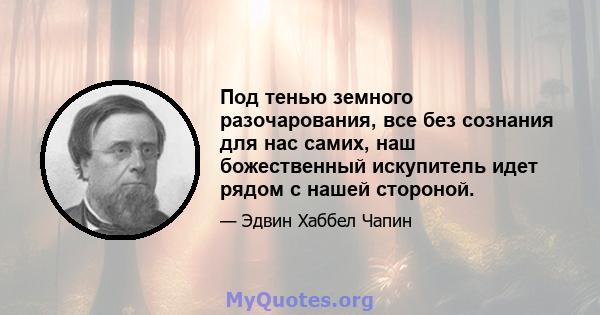 Под тенью земного разочарования, все без сознания для нас самих, наш божественный искупитель идет рядом с нашей стороной.