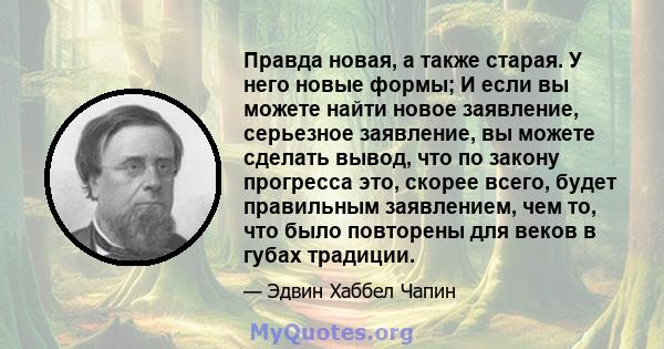 Правда новая, а также старая. У него новые формы; И если вы можете найти новое заявление, серьезное заявление, вы можете сделать вывод, что по закону прогресса это, скорее всего, будет правильным заявлением, чем то, что 