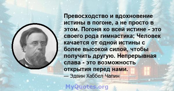 Превосходство и вдохновение истины в погоне, а не просто в этом. Погоня ко всей истине - это своего рода гимнастика; Человек качается от одной истины с более высокой силой, чтобы получить другую. Непрерывная слава - это 