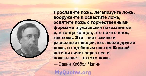 Прославите ложь, легализуйте ложь, вооружайте и оснастите ложь, освятите ложь с торжественными формами и ужасными наказаниями, и, в конце концов, это не что иное, как ложь. Это гниет землю и развращает людей, как любая