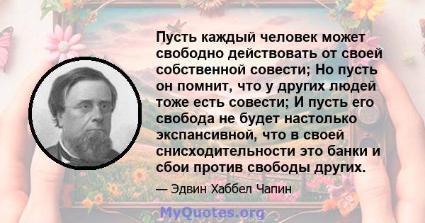 Пусть каждый человек может свободно действовать от своей собственной совести; Но пусть он помнит, что у других людей тоже есть совести; И пусть его свобода не будет настолько экспансивной, что в своей снисходительности