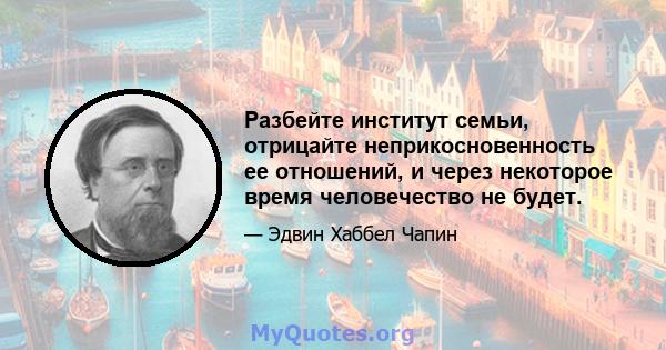 Разбейте институт семьи, отрицайте неприкосновенность ее отношений, и через некоторое время человечество не будет.