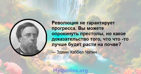 Революция не гарантирует прогресса. Вы можете опрокинуть престолы, но какое доказательство того, что что -то лучше будет расти на почве?