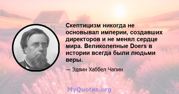 Скептицизм никогда не основывал империи, создавших директоров и не менял сердце мира. Великолепные Doers в истории всегда были людьми веры.