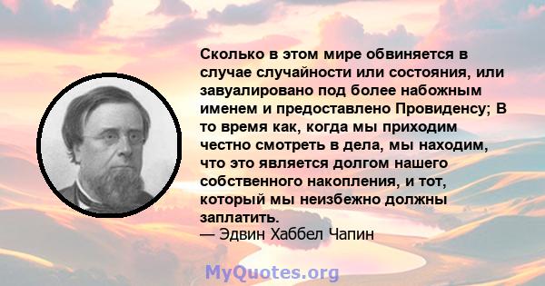 Сколько в этом мире обвиняется в случае случайности или состояния, или завуалировано под более набожным именем и предоставлено Провиденсу; В то время как, когда мы приходим честно смотреть в дела, мы находим, что это