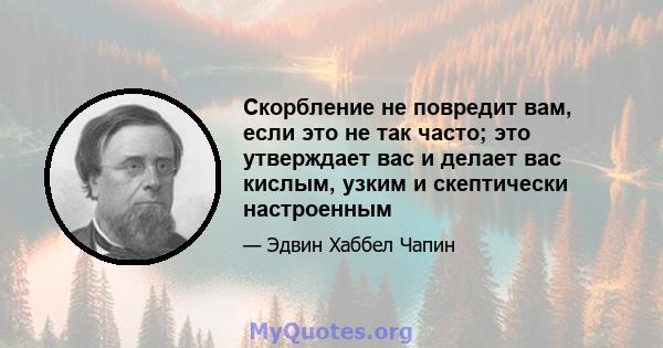 Скорбление не повредит вам, если это не так часто; это утверждает вас и делает вас кислым, узким и скептически настроенным