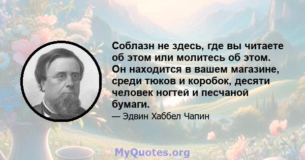 Соблазн не здесь, где вы читаете об этом или молитесь об этом. Он находится в вашем магазине, среди тюков и коробок, десяти человек ногтей и песчаной бумаги.