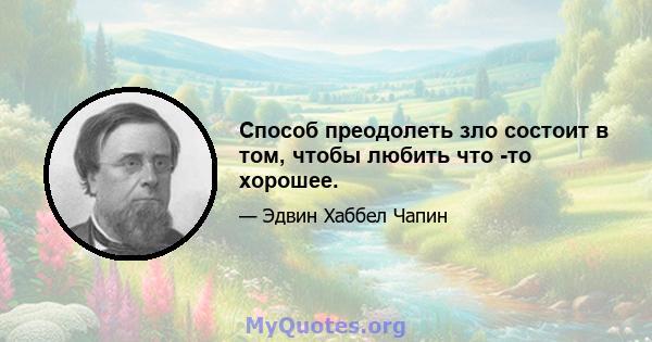 Способ преодолеть зло состоит в том, чтобы любить что -то хорошее.