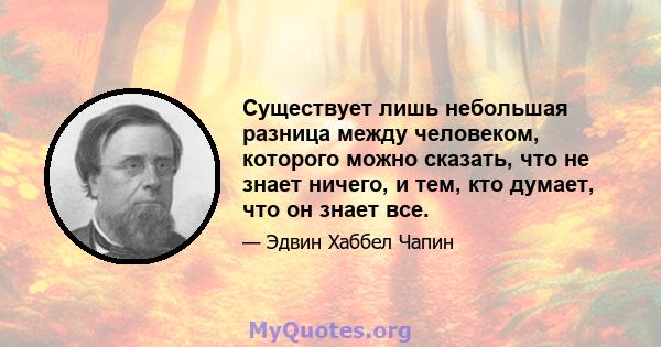 Существует лишь небольшая разница между человеком, которого можно сказать, что не знает ничего, и тем, кто думает, что он знает все.