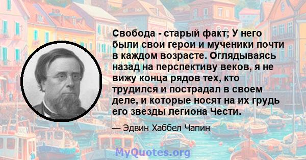 Свобода - старый факт; У него были свои герои и мученики почти в каждом возрасте. Оглядываясь назад на перспективу веков, я не вижу конца рядов тех, кто трудился и пострадал в своем деле, и которые носят на их грудь его 