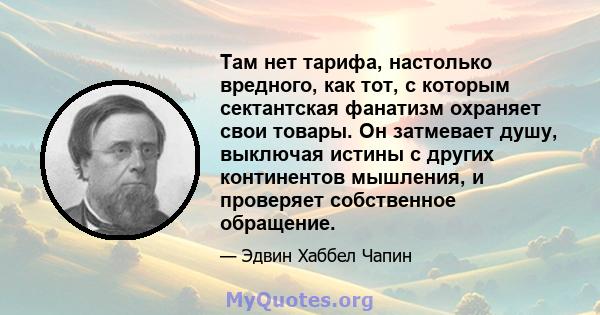 Там нет тарифа, настолько вредного, как тот, с которым сектантская фанатизм охраняет свои товары. Он затмевает душу, выключая истины с других континентов мышления, и проверяет собственное обращение.