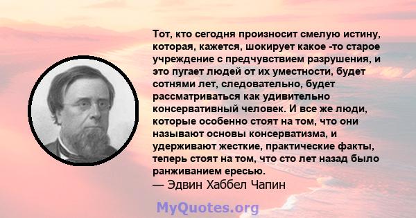 Тот, кто сегодня произносит смелую истину, которая, кажется, шокирует какое -то старое учреждение с предчувствием разрушения, и это пугает людей от их уместности, будет сотнями лет, следовательно, будет рассматриваться