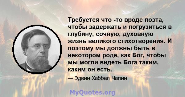 Требуется что -то вроде поэта, чтобы задержать и погрузиться в глубину, сочную, духовную жизнь великого стихотворения. И поэтому мы должны быть в некотором роде, как Бог, чтобы мы могли видеть Бога таким, каким он есть.