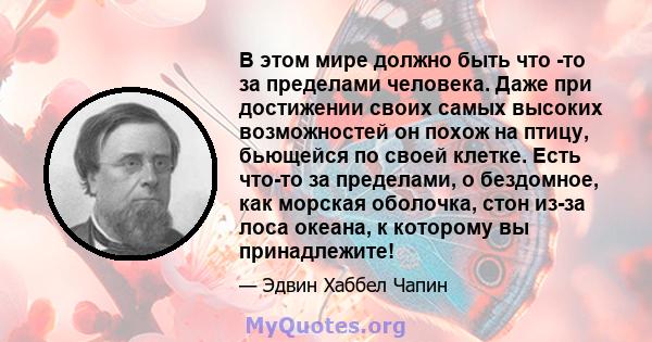 В этом мире должно быть что -то за пределами человека. Даже при достижении своих самых высоких возможностей он похож на птицу, бьющейся по своей клетке. Есть что-то за пределами, о бездомное, как морская оболочка, стон