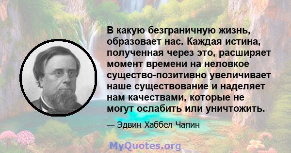 В какую безграничную жизнь, образовает нас. Каждая истина, полученная через это, расширяет момент времени на неловкое существо-позитивно увеличивает наше существование и наделяет нам качествами, которые не могут