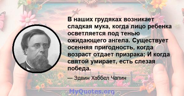 В наших грудяках возникает сладкая мука, когда лицо ребенка осветляется под тенью ожидающего ангела. Существует осенняя пригодность, когда возраст отдает призрака; И когда святой умирает, есть слезая победа.