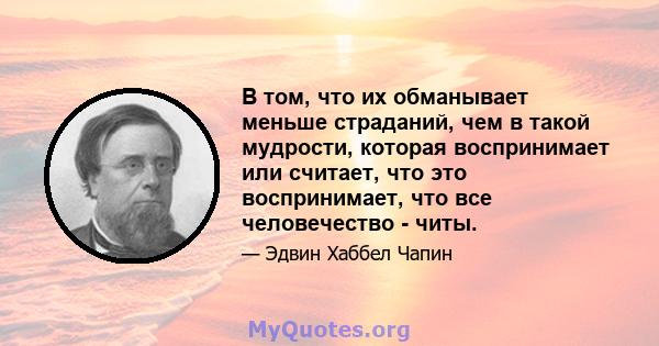 В том, что их обманывает меньше страданий, чем в такой мудрости, которая воспринимает или считает, что это воспринимает, что все человечество - читы.