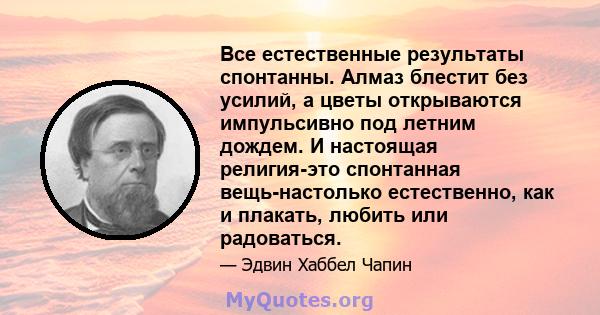 Все естественные результаты спонтанны. Алмаз блестит без усилий, а цветы открываются импульсивно под летним дождем. И настоящая религия-это спонтанная вещь-настолько естественно, как и плакать, любить или радоваться.