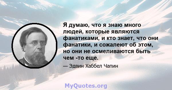 Я думаю, что я знаю много людей, которые являются фанатиками, и кто знает, что они фанатики, и сожалеют об этом, но они не осмеливаются быть чем -то еще.