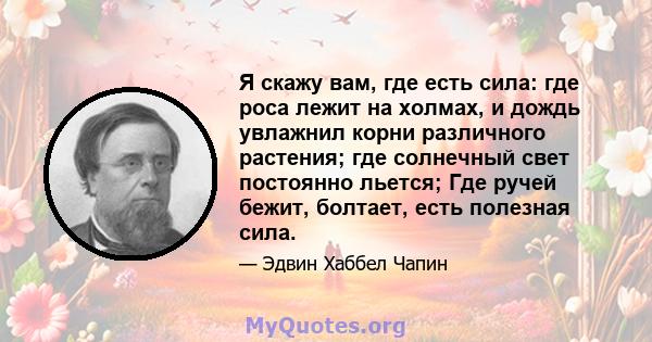 Я скажу вам, где есть сила: где роса лежит на холмах, и дождь увлажнил корни различного растения; где солнечный свет постоянно льется; Где ручей бежит, болтает, есть полезная сила.