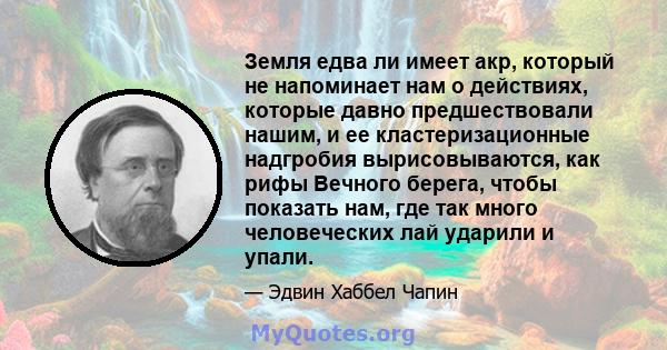 Земля едва ли имеет акр, который не напоминает нам о действиях, которые давно предшествовали нашим, и ее кластеризационные надгробия вырисовываются, как рифы Вечного берега, чтобы показать нам, где так много