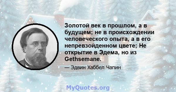 Золотой век в прошлом, а в будущем; не в происхождении человеческого опыта, а в его непревзойденном цвете; Не открытие в Эдема, но из Gethsemane.