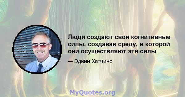 Люди создают свои когнитивные силы, создавая среду, в которой они осуществляют эти силы