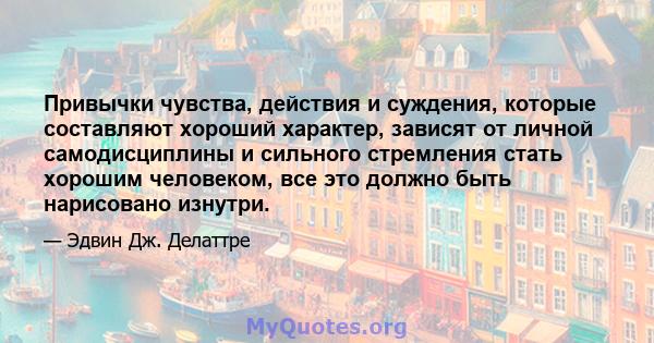 Привычки чувства, действия и суждения, которые составляют хороший характер, зависят от личной самодисциплины и сильного стремления стать хорошим человеком, все это должно быть нарисовано изнутри.