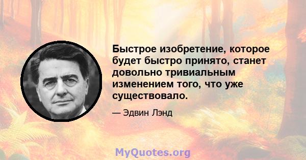 Быстрое изобретение, которое будет быстро принято, станет довольно тривиальным изменением того, что уже существовало.