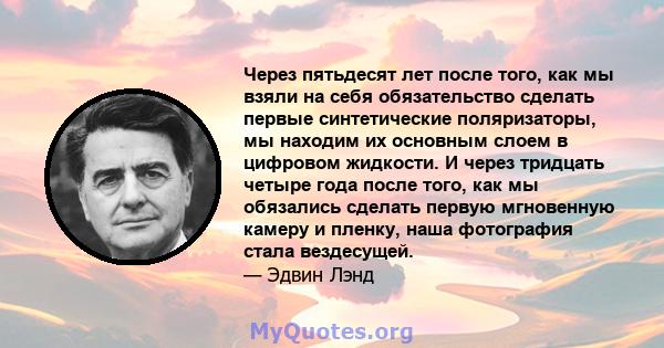 Через пятьдесят лет после того, как мы взяли на себя обязательство сделать первые синтетические поляризаторы, мы находим их основным слоем в цифровом жидкости. И через тридцать четыре года после того, как мы обязались