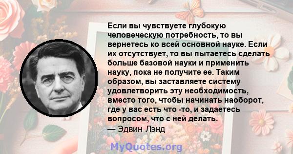 Если вы чувствуете глубокую человеческую потребность, то вы вернетесь ко всей основной науке. Если их отсутствует, то вы пытаетесь сделать больше базовой науки и применить науку, пока не получите ее. Таким образом, вы