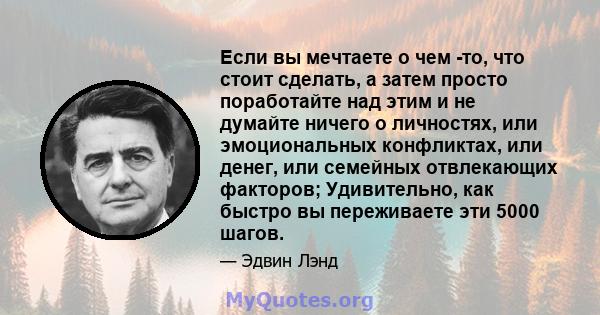 Если вы мечтаете о чем -то, что стоит сделать, а затем просто поработайте над этим и не думайте ничего о личностях, или эмоциональных конфликтах, или денег, или семейных отвлекающих факторов; Удивительно, как быстро вы