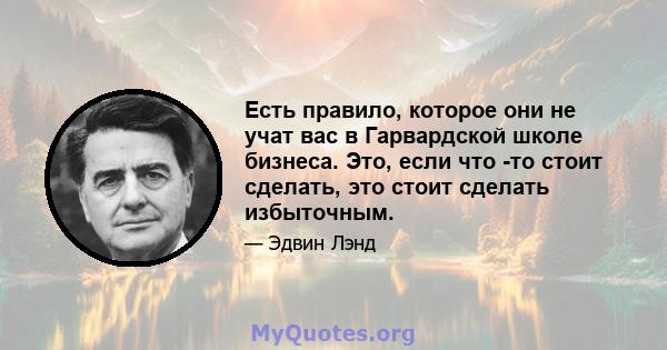 Есть правило, которое они не учат вас в Гарвардской школе бизнеса. Это, если что -то стоит сделать, это стоит сделать избыточным.