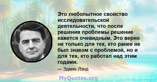 Это любопытное свойство исследовательской деятельности, что после решения проблемы решение кажется очевидным. Это верно не только для тех, кто ранее не был знаком с проблемой, но и для тех, кто работал над этим годами.