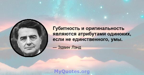 Губитность и оригинальность являются атрибутами одиноких, если не единственного, умы.