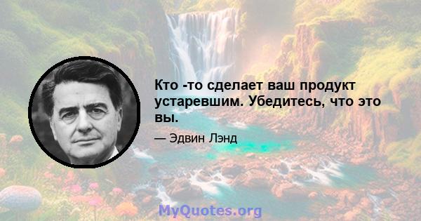 Кто -то сделает ваш продукт устаревшим. Убедитесь, что это вы.