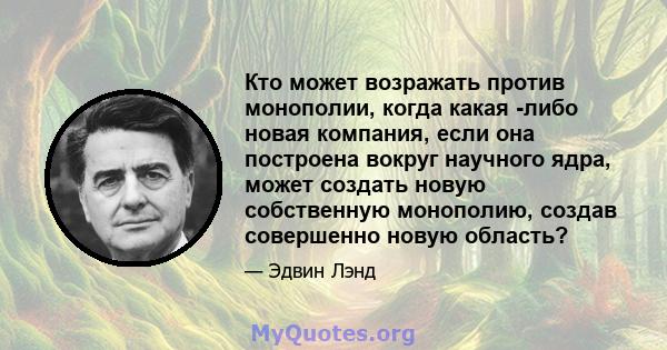 Кто может возражать против монополии, когда какая -либо новая компания, если она построена вокруг научного ядра, может создать новую собственную монополию, создав совершенно новую область?