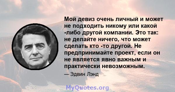 Мой девиз очень личный и может не подходить никому или какой -либо другой компании. Это так: не делайте ничего, что может сделать кто -то другой. Не предпринимайте проект, если он не является явно важным и практически