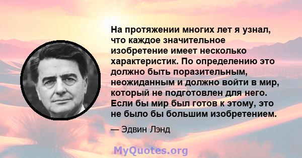 На протяжении многих лет я узнал, что каждое значительное изобретение имеет несколько характеристик. По определению это должно быть поразительным, неожиданным и должно войти в мир, который не подготовлен для него. Если