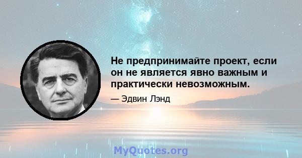 Не предпринимайте проект, если он не является явно важным и практически невозможным.