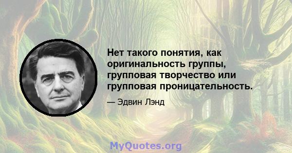 Нет такого понятия, как оригинальность группы, групповая творчество или групповая проницательность.