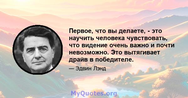 Первое, что вы делаете, - это научить человека чувствовать, что видение очень важно и почти невозможно. Это вытягивает драйв в победителе.