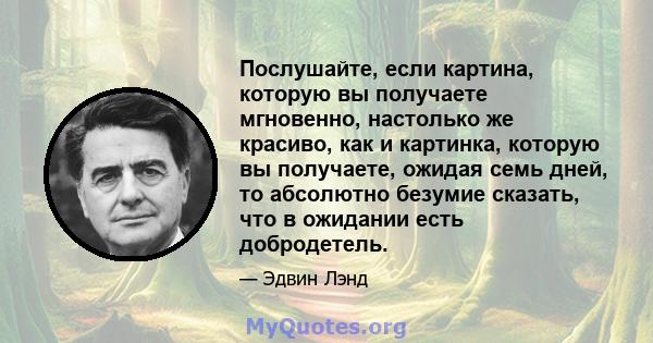 Послушайте, если картина, которую вы получаете мгновенно, настолько же красиво, как и картинка, которую вы получаете, ожидая семь дней, то абсолютно безумие сказать, что в ожидании есть добродетель.