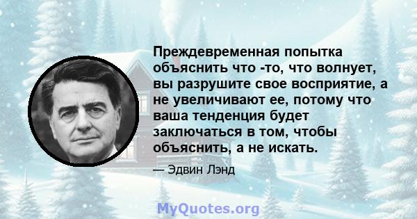 Преждевременная попытка объяснить что -то, что волнует, вы разрушите свое восприятие, а не увеличивают ее, потому что ваша тенденция будет заключаться в том, чтобы объяснить, а не искать.