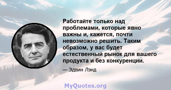 Работайте только над проблемами, которые явно важны и, кажется, почти невозможно решить. Таким образом, у вас будет естественный рынок для вашего продукта и без конкуренции.