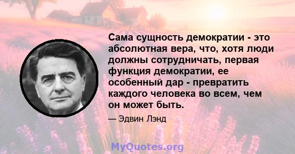 Сама сущность демократии - это абсолютная вера, что, хотя люди должны сотрудничать, первая функция демократии, ее особенный дар - превратить каждого человека во всем, чем он может быть.