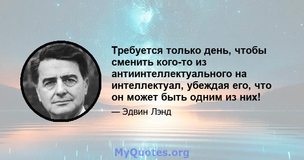 Требуется только день, чтобы сменить кого-то из антиинтеллектуального на интеллектуал, убеждая его, что он может быть одним из них!